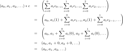                     ( 0        1        2         )
(a,a ,a ,...)∗e  =    ∑  a e  ,∑  a e  ,∑  a e  ,...
  0 1  2             i=0 i 0− ii=0 i 1− ii=0 i 2− i
                    (          0               1         )
                =    a0,a1(1)+ ∑  aie1−i,a2(1)+ ∑  aie2− i,...
                               i=0             i=0
                    (       ∑0          ∑1        )
                =    a0,a1 +   ai(0),a2 +   ai(0),...
                            i=0         i=0
                =   (a0,a1 + 0,a2 + 0,...)

                =   (a0,a1,a2,...)
