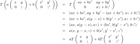   ( (  x  y )   (  x′ y′ ))        ( ax +bx′  ay+ by′)
T  a   0  z  + b   0  z′      =  T      0     az + bz′
                              =  (ax+ bx′,ay + by′ − (ax + bx′),az + bz′)
                                        ′            ′   ′       ′
                              =  (ax+ bx ,a(y − x )+ b(y − x ),az + bz )
                              =  (ax,a(y − x),az) +(bx′,b(y′ − x′),bz′)
                              =  a(x,y− x,z)+ b(x′,y′ − x′,z′)
                                    ( x  y )     (  x′ y′ )
                              =  aT   0  z   + bT   0  z′
