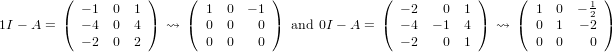          ( − 1  0  1)     ( 1  0  − 1)              (  − 2   0  1)     ( 1  0  − 12 )
1I − A = ( − 4  0  4)  ⇝  ( 0  0    0)  and 0I − A = ( − 4 − 1  4)  ⇝  ( 0  1  − 2 )
           − 2  0  2        0  0    0                  − 2   0  1        0  0    0
