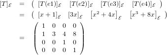          (                                  )
[T]E  =     [T(e1)]E  [T(e2)]E  [T (e3)]E  [T (e4)]E
     =   ( [x + 1]E  [3x ]E  [x2 + 4x]  [x3 + 8x] )
         (            )          E          E
         |  1  0 0  0 |
     =   |(  1  3 4  8 |)
            0  0 1  0
            0  0 0  1
