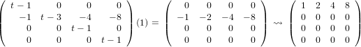 ( t− 1     0     0     0 )      (   0    0   0   0 )    (  1  2  4  8 )
|   − 1 t− 3    − 4  − 8 |      |  − 1 − 2 − 4  − 8 |   |  0  0  0  0 |
|(    0     0  t− 1     0 |) (1) = |(  0    0   0   0 |)  ⇝ |(  0  0  0  0 |)
     0     0     0  t− 1            0    0   0   0         0  0  0  0
