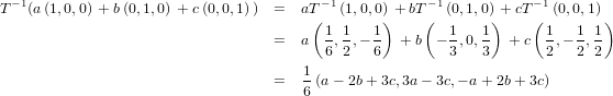  − 1                                    −1           −1           − 1
T  (a(1,0,0) + b(0,1,0) + c(0,0,1)) =  aT(  (1,0,0)) + bT( (0,1,0)) + cT( (0,0,1))
                                  =   a 1 , 1,− 1 + b − 1,0, 1 + c  1,− 1, 1
                                        6  2  6         3   3       2   2 2
                                      1
                                  =   6 (a− 2b +3c,3a− 3c,− a + 2b+ 3c)
