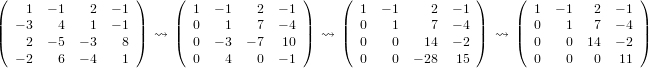 (   1  − 1  2  − 1 )    (  1 − 1   2  − 1 )    ( 1  − 1    2  − 1 )    ( 1  − 1  2  − 1 )
| − 3   4   1  − 1 |    |  0   1   7  − 4 |    | 0    1    7  − 4 |    | 0   1   7  − 4 |
|(   2  − 5 − 3   8 |) ⇝  |(  0 − 3  − 7  10 |) ⇝  |( 0    0   14  − 2 |) ⇝  |( 0   0  14  − 2 |)
  − 2   6  − 4   1         0   4   0  − 1        0    0  − 28 15         0   0   0   11
