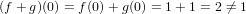 (f + g)(0) = f(0)+ g(0) = 1 +1 = 2 ⁄= 1
