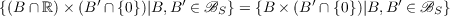 {(B ∩ ℝ)× (B′ ∩ {0})|B,B ′ ∈ BS } = {B × (B′ ∩ {0})|B,B ′ ∈ BS }
