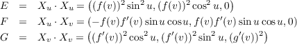                 (                         )
E   =  Xu ⋅Xu =  (f(v))2 sin2u,(f(v))2cos2u,0
 F  =  X  ⋅X  = (- f (v)f′(v)sinu cos u,f (v)f′(v) sinu cosu,0)
         u   v  (  ′   2  2    ′   2   2   ′   2)
 G  =  Xv ⋅Xv =  (f(v)) cos u,(f (v)) sin u,(g(v))
