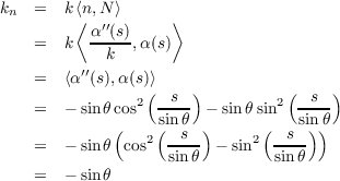k   =  k⟨n,N ⟩
 n      ⟨  ′′      ⟩
    =  k  α-(s),α(s)
            k
    =  ⟨α′′(s),α(s)⟩
               2( -s--)        2 (-s--)
    =  - sinθ c(os  s(inθ  -) sin θsin(   sin))θ
    =  - sinθ  cos2  -s-- - sin2 -s--
                   sin θ        sin θ
    =  - sinθ
