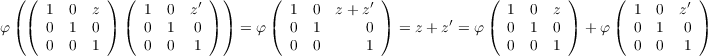  ( (  1  0 z ) (  1  0  z′) )     ( 1  0  z + z′ )           ( 1  0  z )     ( 1  0  z′)
φ( (  0  1 0 ) (  0  1  0 ) ) = φ ( 0  1      0 ) = z + z′ = φ ( 0 1 0 ) + φ ( 0  1  0 )
      0  0 1      0  0  1           0  0      1                0  0  1         0  0  1
