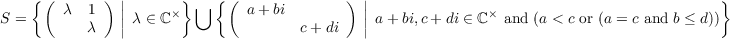                |                             |
    {(  λ  1 ) ||     ×} ⋃  {(  a+ bi       ) ||               ×                            }
S =        λ   | λ ∈ ℂ               c+ di   | a+ bi,c +di ∈ ℂ  and (a < c or (a = c and b ≤ d))
