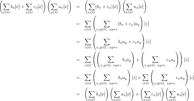 (                  )(        )      (             ) (        )
  ∑        ∑          ∑               ∑               ∑
     bx[x]+     cx[x]      ax[x]   =       (bx + cx)[x]      ax[x]
  x∈G      x∈G        x∈G             x∈G(             x∈G   )
                                    ∑       ∑
                                 =      (         (bx + cx)ay) [z]
                                    z∈G (x,y∈G, xy=z          )
                                    ∑       ∑
                                 =      (          bxay + cxay) [z]
                                    z∈G  x,y∈G, xy=z
                                        ((              )   (              ))
                                 =  ∑   ((    ∑     b a ) + (    ∑     c a )) [z]
                                    z∈G    x,y∈G, xy=z x y     x,y∈G, xy=z x y
                                        (             )         (              )
                                    ∑       ∑                ∑       ∑
                                 =      (          bxay) [z]+    (          cxay) [z]
                                    z(∈G  x,y∈G,) x(y=z      )   (z∈G   x,y∈G),( xy=z   )
                                      ∑          ∑           ∑          ∑
                                 =       bx[x ]      ax[x]  +      cx[x]      ax[x]
                                      x∈G       x∈G          x∈G        x∈G
