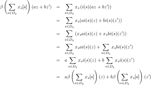  ( ∑       )              ∑
β      xs[s]  (az + bz′)  =      xs(i(s)(az + bz′))
   s∈D3                   s∈D3
                       =  ∑   xs(ai(s)(z) +bi(s)(z′))
                          s∈D3
                          ∑                      ′
                       =      (xsai(s)(z) +xsbi(s)(z))
                          s∑∈D3           ∑
                       =      xsai(s)(z)+     xsbi(s)(z′)
                          s∈D3           s∈D3
                       =  a ∑  x i(s)(z)+ b ∑  x i(s)(z′)
                           s∈D3 s         s∈D3 s
                            (         )        (        )
                       =  aβ  ∑   xs[s]  (z) + bβ   ∑  xs[s] (z′)
                              s∈D3              s∈D3
