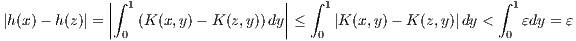              ||∫ 1                  ||  ∫ 1                     ∫ 1
|h(x)- h(z)| = ||  (K (x,y)- K (z,y))dy|| ≤   |K (x,y)- K (z,y)|dy <    εdy = ε
               0                       0                       0
